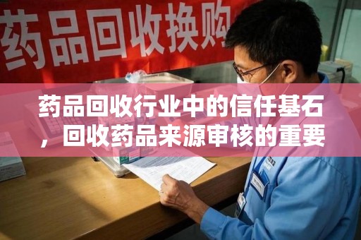 潍坊药品回收行业中的信任基石，回收药品来源审核的重要性