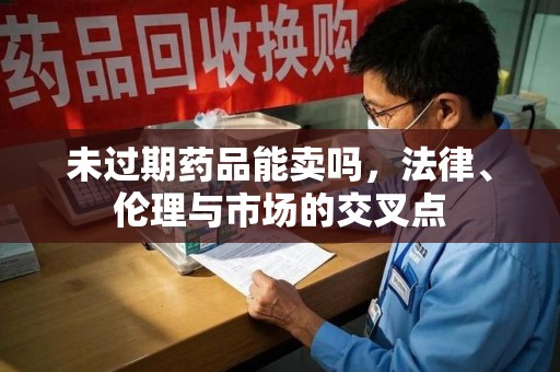 潍坊未过期药品能卖吗，法律、伦理与市场的交叉点
