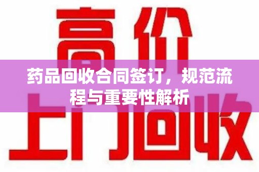潍坊药品回收合同签订，规范流程与重要性解析