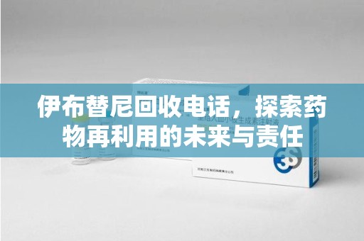 潍坊伊布替尼回收电话，探索药物再利用的未来与责任