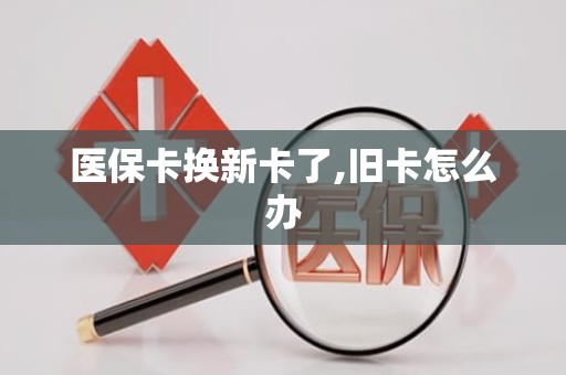 潍坊医保卡换新卡了,旧卡怎么办
